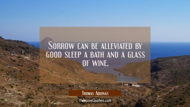 Sorrow can be alleviated by good sleep a bath and a glass of wine.