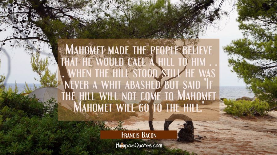 Mahomet made the people believe that he would call a hill to him . . . when the hill stood still he Francis Bacon Quotes