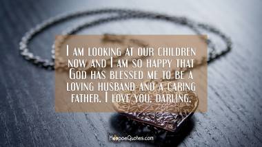 I am looking at our children now and I am so happy that God has blessed me to be a loving husband and a caring father. I love you, darling. I Love You Quotes