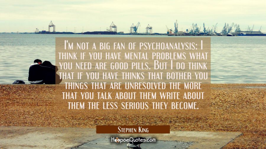 I'm not a big fan of psychoanalysis: I think if you have mental problems what you need are good pil Stephen King Quotes