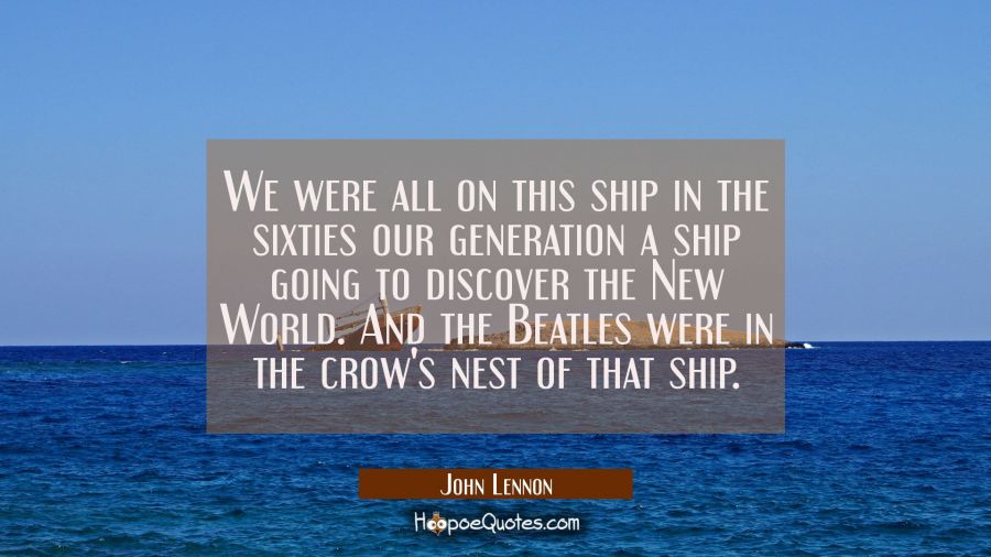 We were all on this ship in the sixties our generation a ship going to discover the New World. And  John Lennon Quotes