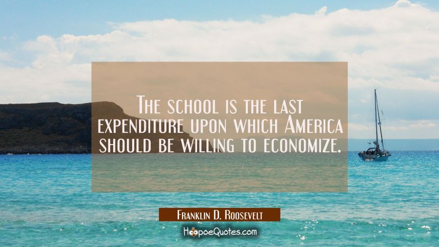 The school is the last expenditure upon which America should be willing to economize. Franklin D. Roosevelt Quotes