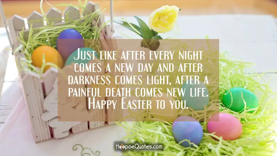 Just like after every night comes a new day and after darkness comes light, after a painful death comes new life. Happy Easter to you. Easter Quotes