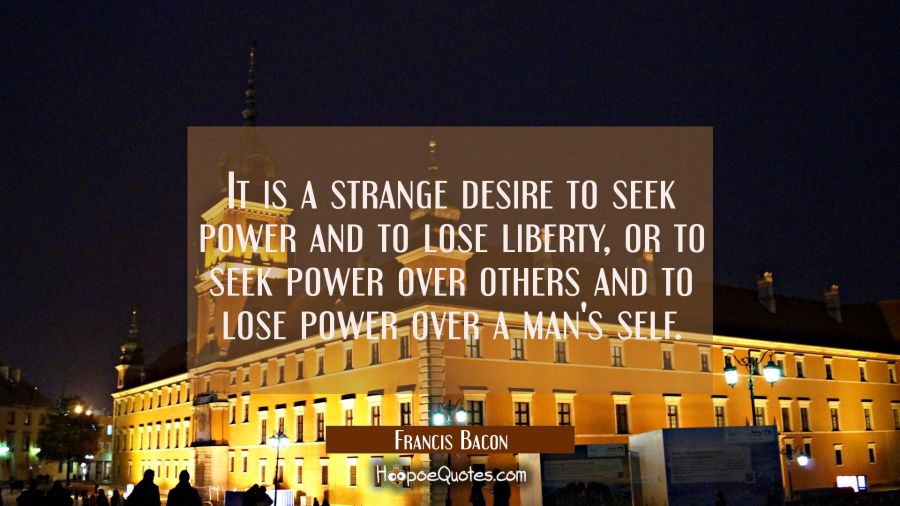 It is a strange desire to seek power and to lose liberty, or to seek power over others and to lose  Francis Bacon Quotes