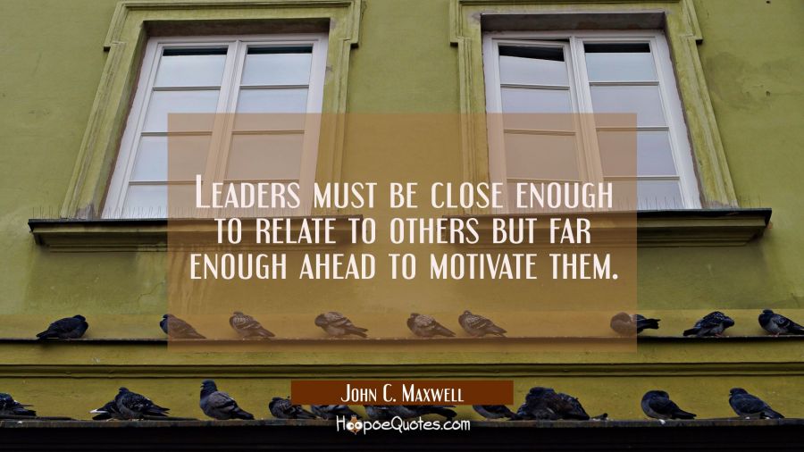 Leaders must be close enough to relate to others but far enough ahead to motivate them. John C. Maxwell Quotes