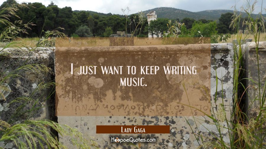 I just want to keep writing music. Lady Gaga Quotes