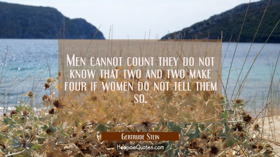 Men cannot count they do not know that two and two make four if women do not tell them so. Gertrude Stein Quotes
