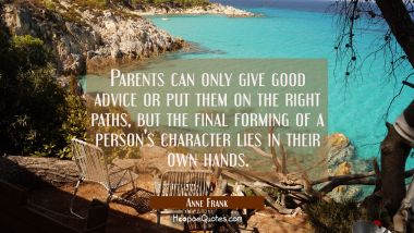 Parents can only give good advice or put them on the right paths but the final forming of a person&#039; Anne Frank Quotes