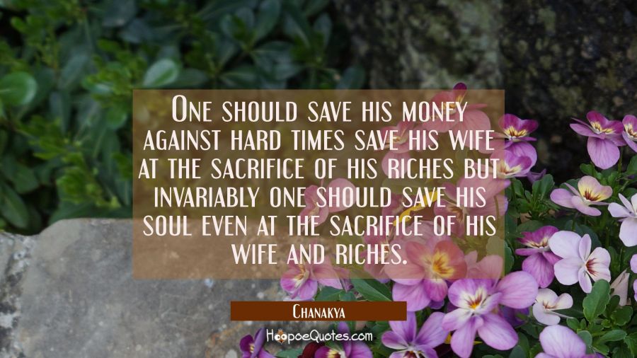 One should save his money against hard times save his wife at the sacrifice of his riches but invar Chanakya Quotes
