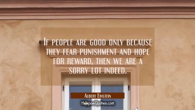 If people are good only because they fear punishment and hope for reward then we are a sorry lot in