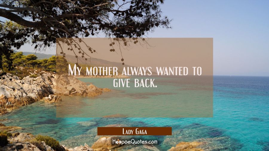 My mother always wanted to give back. Lady Gaga Quotes