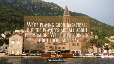 We&#039;re playing good basketball but the playoffs are all about preparation. We&#039;re just going to go ou Kobe Bryant Quotes