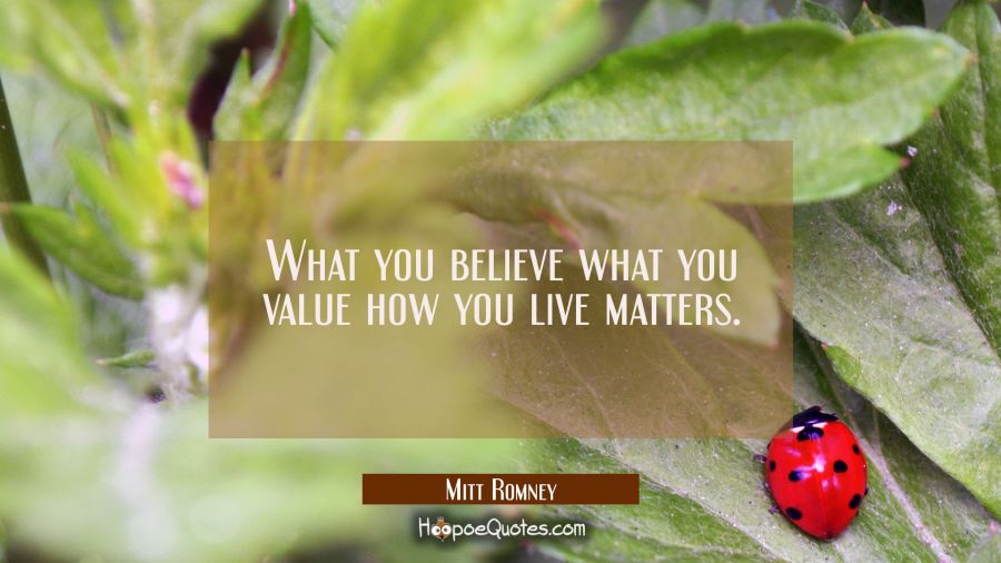 What you believe what you value how you live matters. Mitt Romney Quotes