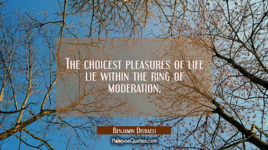 The choicest pleasures of life lie within the ring of moderation. Benjamin Disraeli Quotes