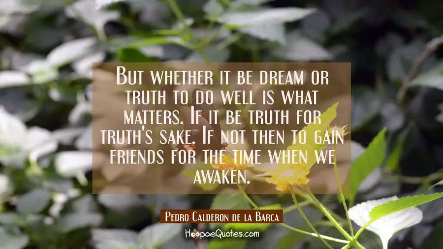 But whether it be dream or truth to do well is what matters. If it be truth for truth&#039;s sake. If no Pedro Calderon de la Barca Quotes