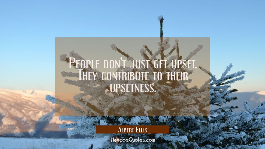 People don't just get upset. They contribute to their upsetness. Albert Ellis Quotes