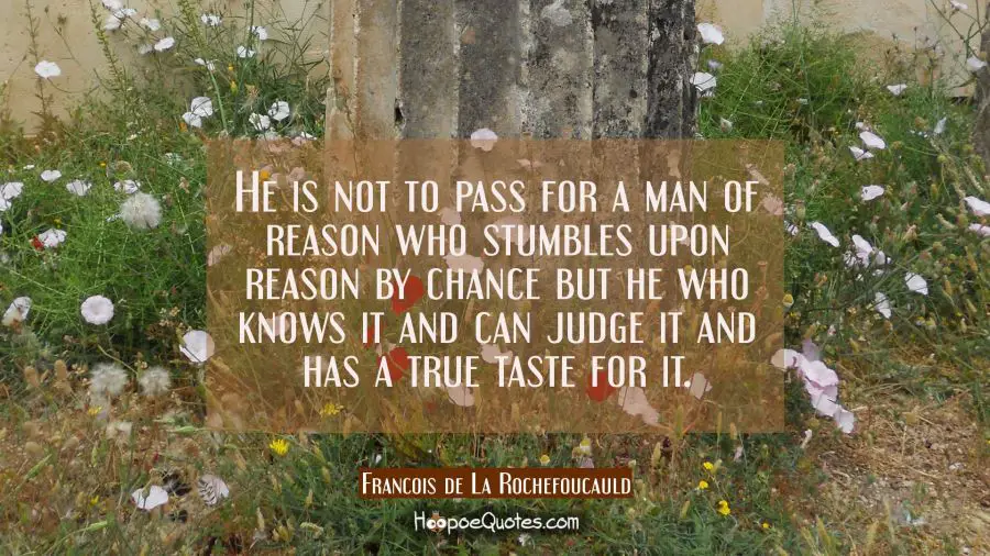He is not to pass for a man of reason who stumbles upon reason by chance but he who knows it and ca Francois de La Rochefoucauld Quotes