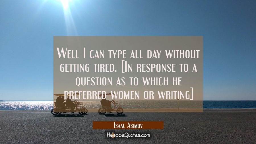Well I can type all day without getting tired. [In response to a question as to which he preferred  Isaac Asimov Quotes