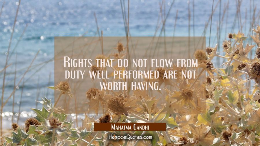 Rights that do not flow from duty well performed are not worth having. Mahatma Gandhi Quotes