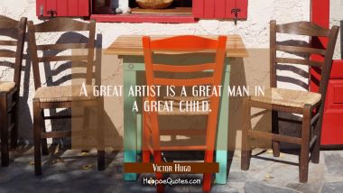 A great artist is a great man in a great child. Victor Hugo Quotes