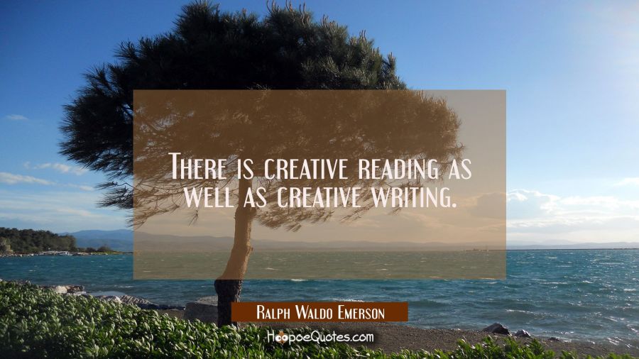 There is creative reading as well as creative writing. Ralph Waldo Emerson Quotes