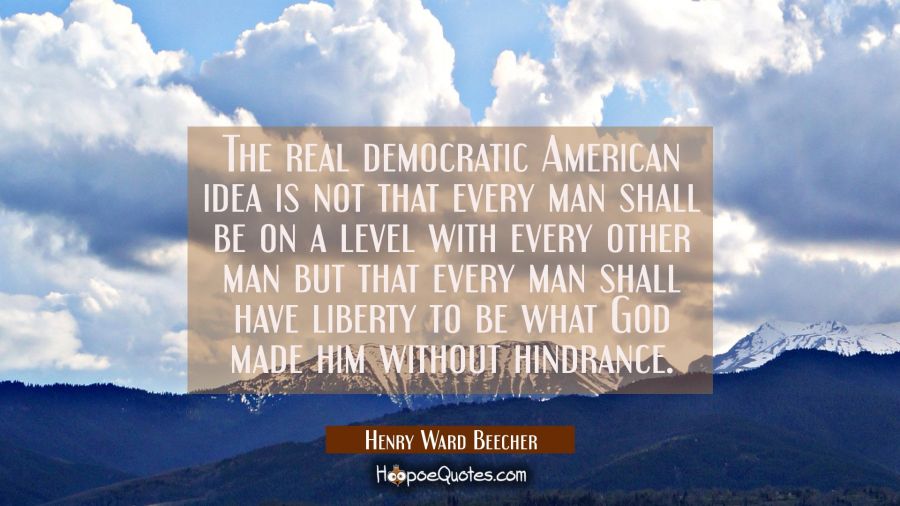 The real democratic American idea is not that every man shall be on a level with every other man bu Henry Ward Beecher Quotes