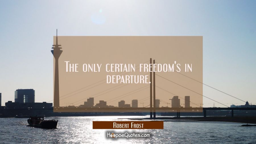 The only certain freedom's in departure. Robert Frost Quotes
