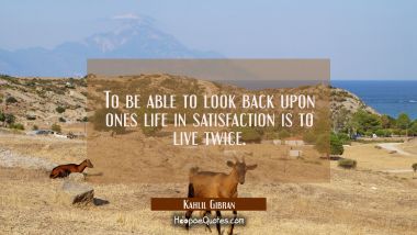 To be able to look back upon ones life in satisfaction is to live twice. Kahlil Gibran Quotes