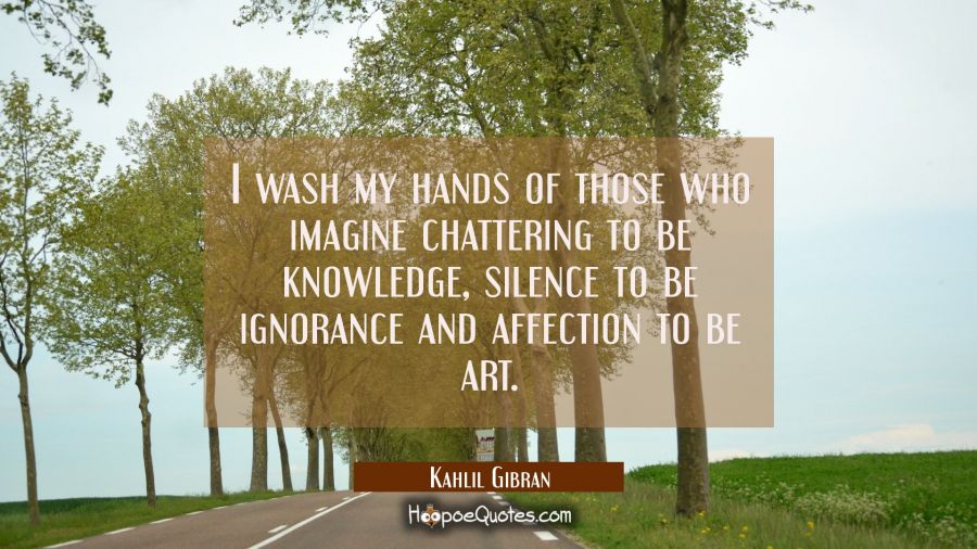 I wash my hands of those who imagine chattering to be knowledge silence to be ignorance and affecti Kahlil Gibran Quotes