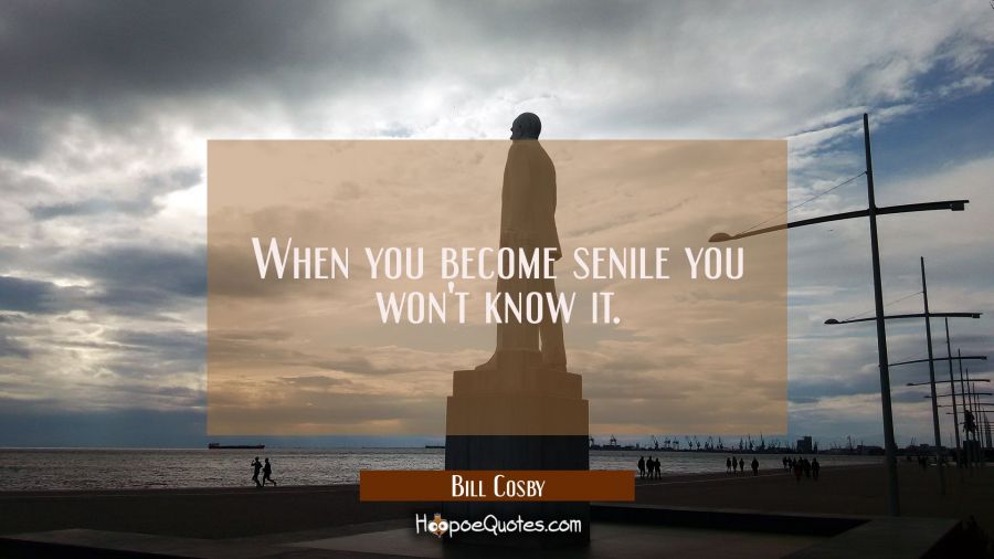 When you become senile you won't know it. Bill Cosby Quotes