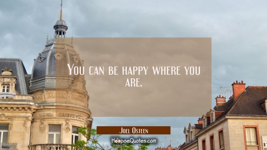 You can be happy where you are. Joel Osteen Quotes