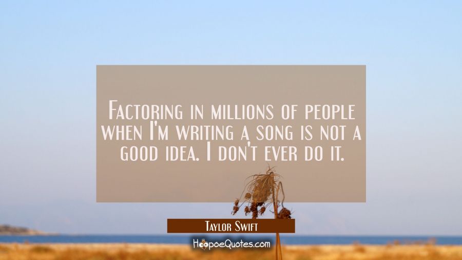 Factoring in millions of people when I'm writing a song is not a good idea. I don't ever do it. Taylor Swift Quotes