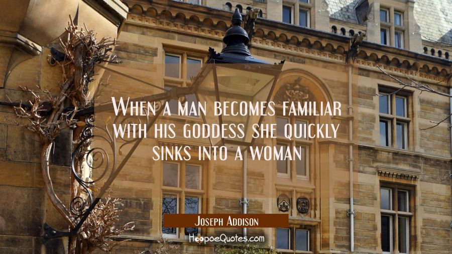 When a man becomes familiar with his goddess she quickly sinks into a woman Joseph Addison Quotes
