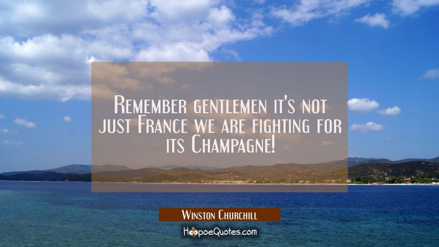 Remember gentlemen it's not just France we are fighting for its Champagne! Winston Churchill Quotes