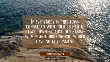 If everybody in this town connected with politics had to leave town because of chasing women and dr Barry Goldwater Quotes