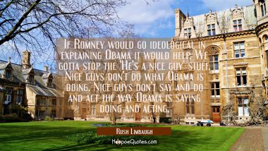 If Romney would go ideological in explaining Obama it would help. We gotta stop the &#039;He&#039;s a nice gu