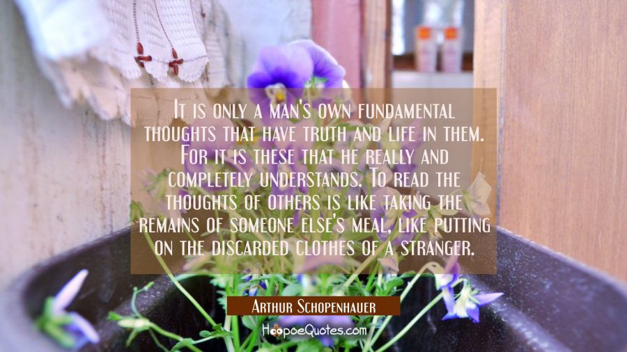 It is only a man's own fundamental thoughts that have truth and life in them. For it is these that Arthur Schopenhauer Quotes