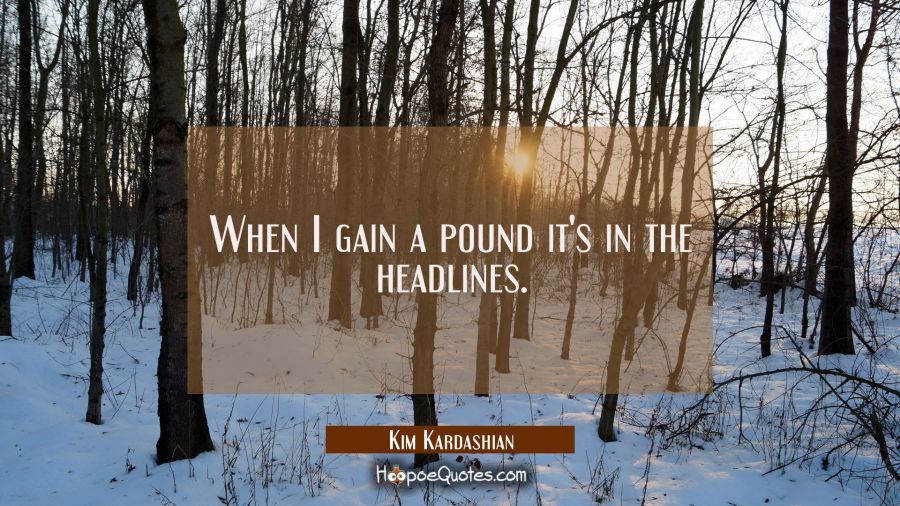 When I gain a pound it's in the headlines. Kim Kardashian Quotes