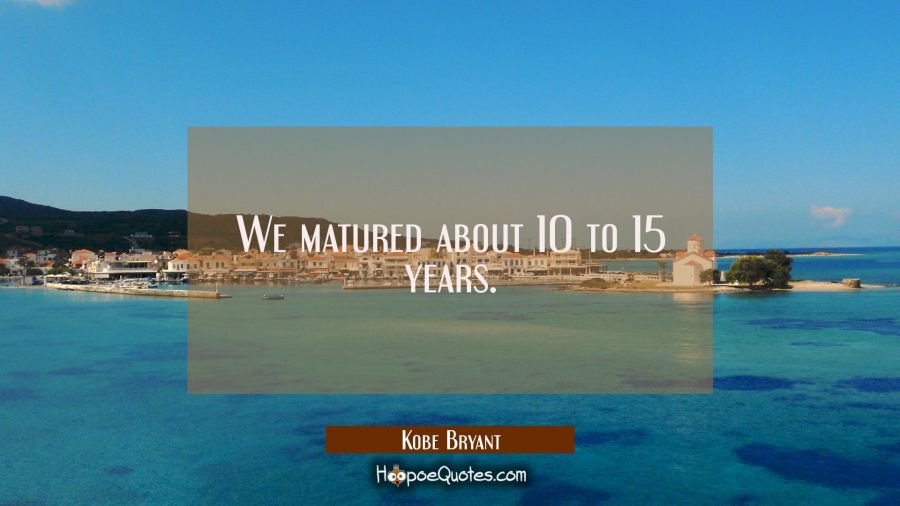 We matured about 10 to 15 years. Kobe Bryant Quotes