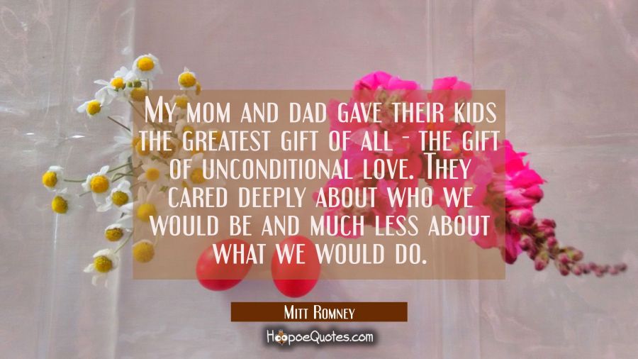 My mom and dad gave their kids the greatest gift of all - the gift of unconditional love. They care Mitt Romney Quotes