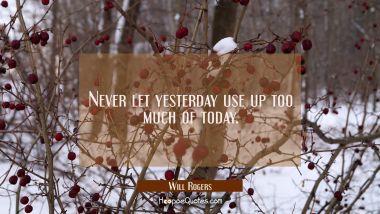Never let yesterday use up too much of today.