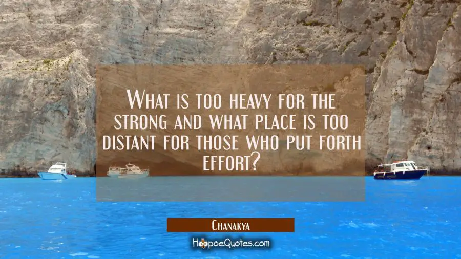 What is too heavy for the strong and what place is too distant for those who put forth effort? Chanakya Quotes