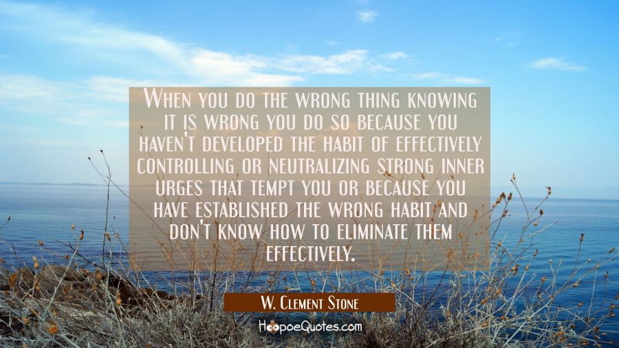 When you do the wrong thing knowing it is wrong you do so because you haven't developed the habit o W. Clement Stone Quotes