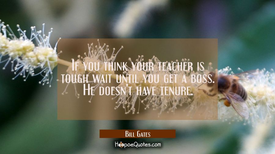 If you think your teacher is tough wait until you get a boss. He doesn't have tenure. Bill Gates Quotes