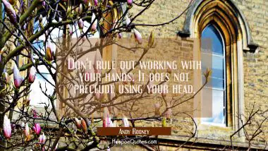 Don&#039;t rule out working with your hands. It does not preclude using your head.