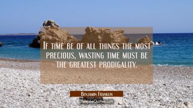 If time be of all things the most precious wasting time must be the greatest prodigality.