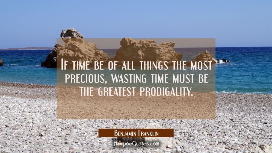 If time be of all things the most precious wasting time must be the greatest prodigality. Benjamin Franklin Quotes