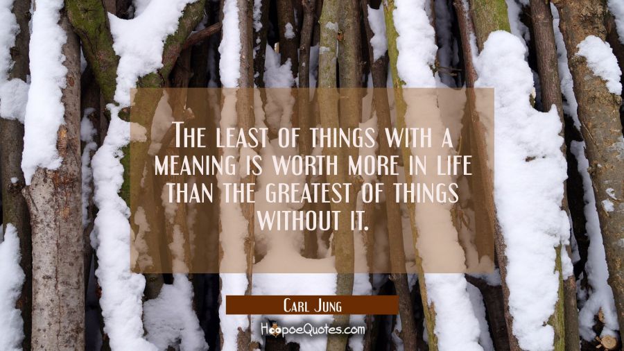 The least of things with a meaning is worth more in life than the greatest of things without it. Carl Jung Quotes