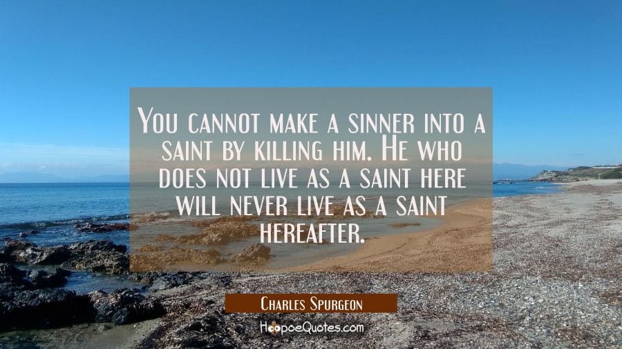 You cannot make a sinner into a saint by killing him. He who does not live as a saint here will nev Charles Spurgeon Quotes