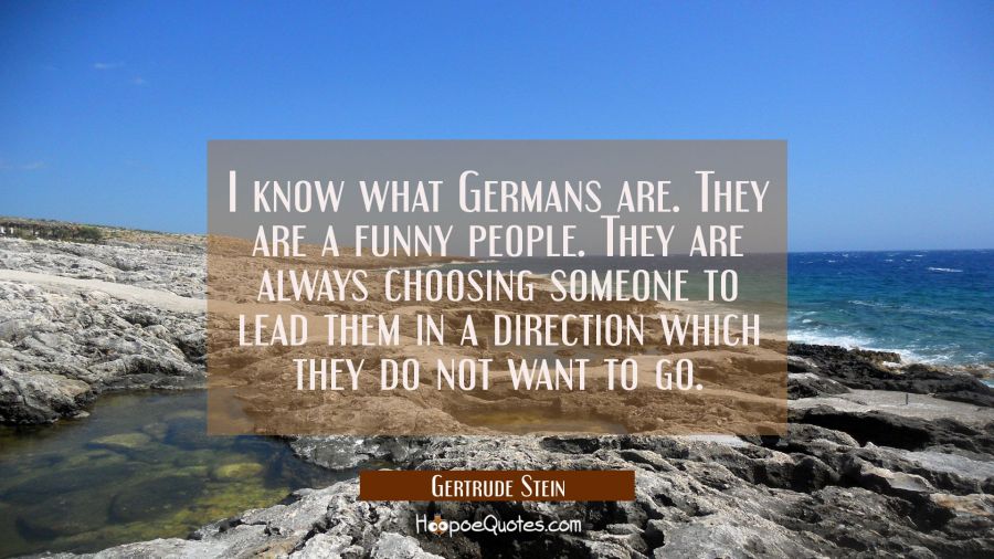 I know what Germans are. They are a funny people. They are always choosing someone to lead them in  Gertrude Stein Quotes